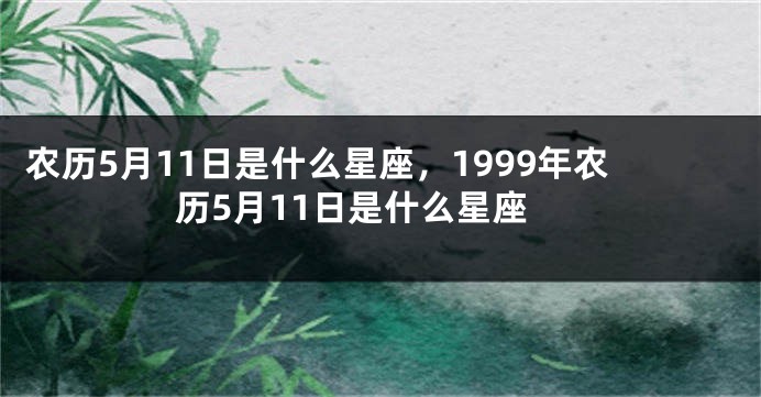 农历5月11日是什么星座，1999年农历5月11日是什么星座