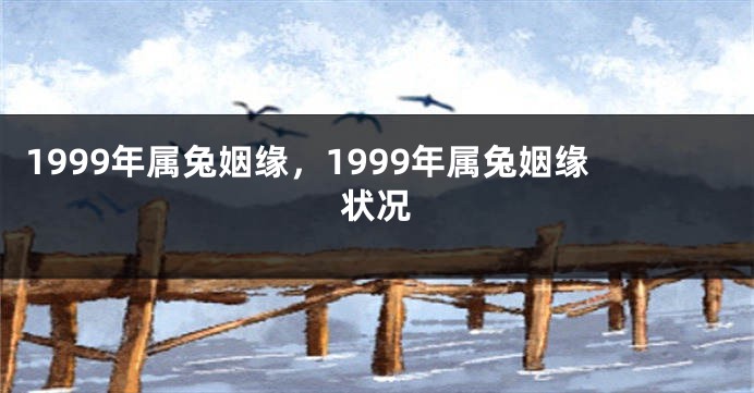 1999年属兔姻缘，1999年属兔姻缘状况