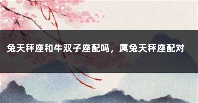 兔天秤座和牛双子座配吗，属兔天秤座配对