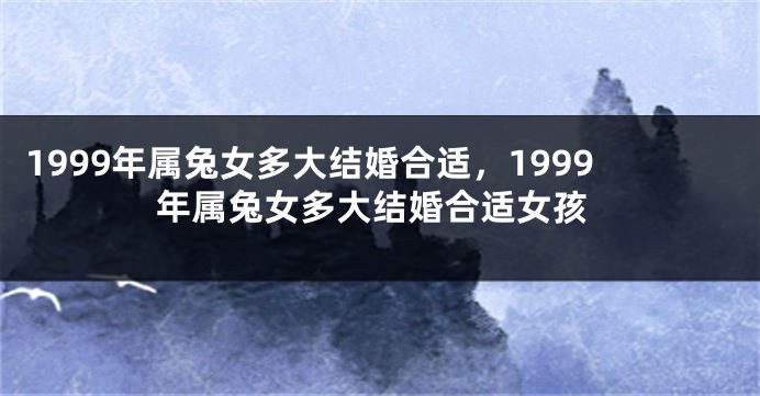 1999年属兔女多大结婚合适，1999年属兔女多大结婚合适女孩