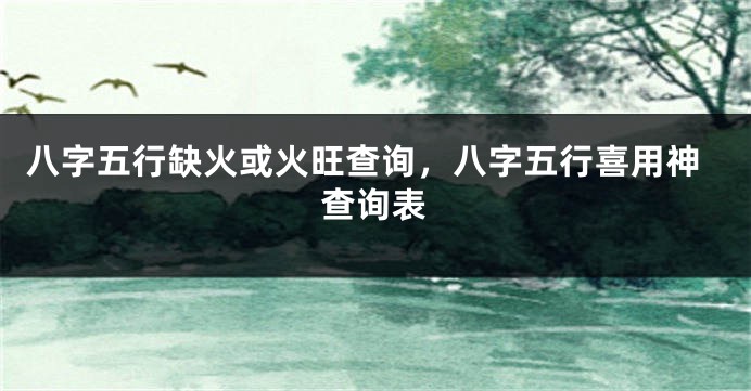 八字五行缺火或火旺查询，八字五行喜用神查询表