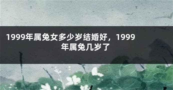 1999年属兔女多少岁结婚好，1999年属兔几岁了