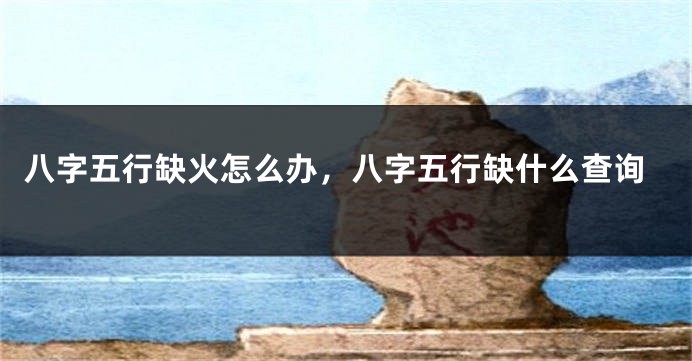 八字五行缺火怎么办，八字五行缺什么查询