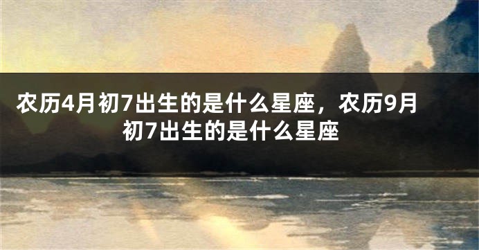 农历4月初7出生的是什么星座，农历9月初7出生的是什么星座