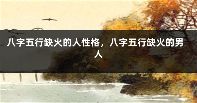 八字五行缺火的人性格，八字五行缺火的男人
