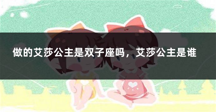 做的艾莎公主是双子座吗，艾莎公主是谁