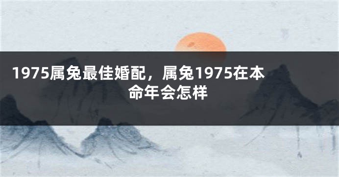 1975属兔最佳婚配，属兔1975在本命年会怎样