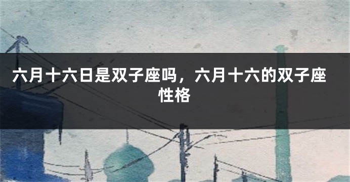 六月十六日是双子座吗，六月十六的双子座性格