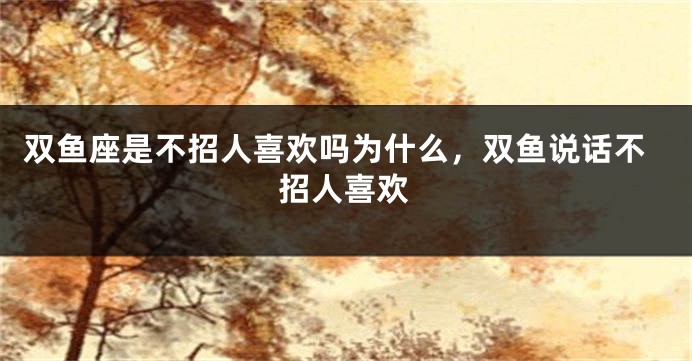 双鱼座是不招人喜欢吗为什么，双鱼说话不招人喜欢