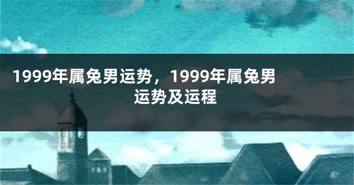 1999年属兔男运势，1999年属兔男运势及运程