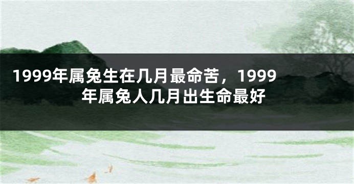1999年属兔生在几月最命苦，1999年属兔人几月出生命最好