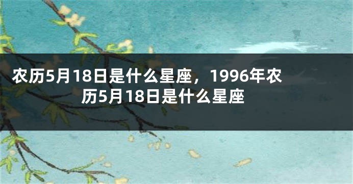 农历5月18日是什么星座，1996年农历5月18日是什么星座