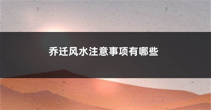 乔迁风水注意事项有哪些