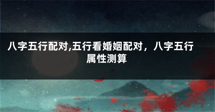 八字五行配对,五行看婚姻配对，八字五行属性测算