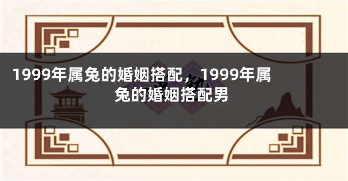 1999年属兔的婚姻搭配，1999年属兔的婚姻搭配男