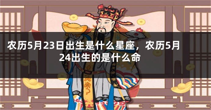 农历5月23日出生是什么星座，农历5月24出生的是什么命
