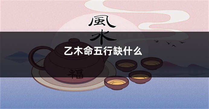 乙木命五行缺什么