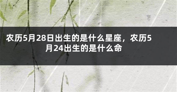 农历5月28日出生的是什么星座，农历5月24出生的是什么命