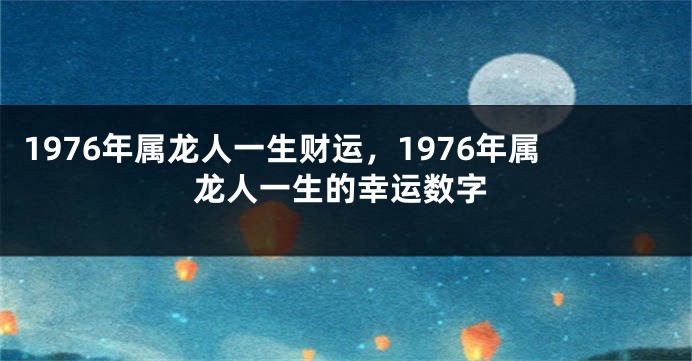 1976年属龙人一生财运，1976年属龙人一生的幸运数字