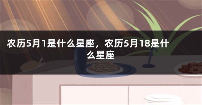 农历5月1是什么星座，农历5月18是什么星座