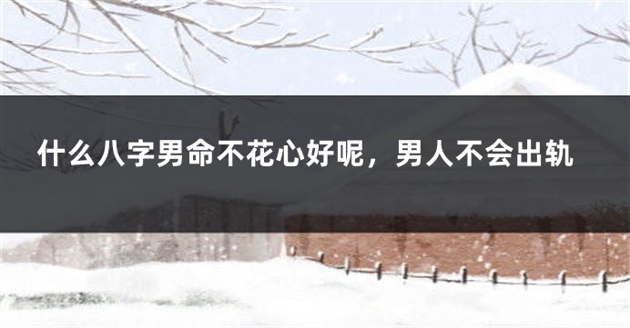 什么八字男命不花心好呢，男人不会出轨