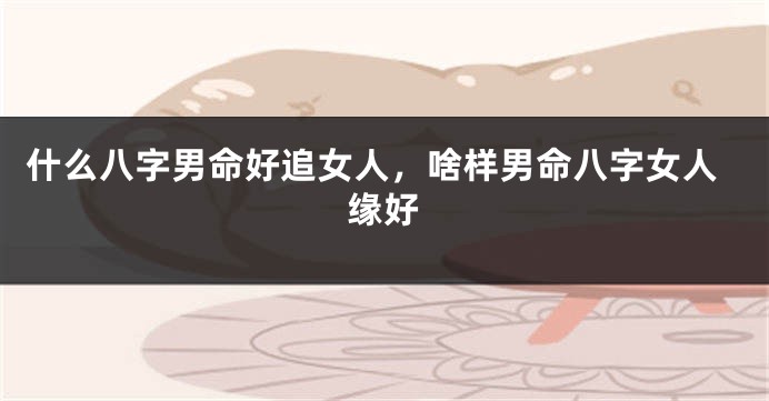 什么八字男命好追女人，啥样男命八字女人缘好