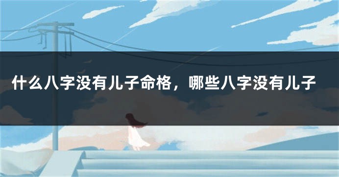 什么八字没有儿子命格，哪些八字没有儿子