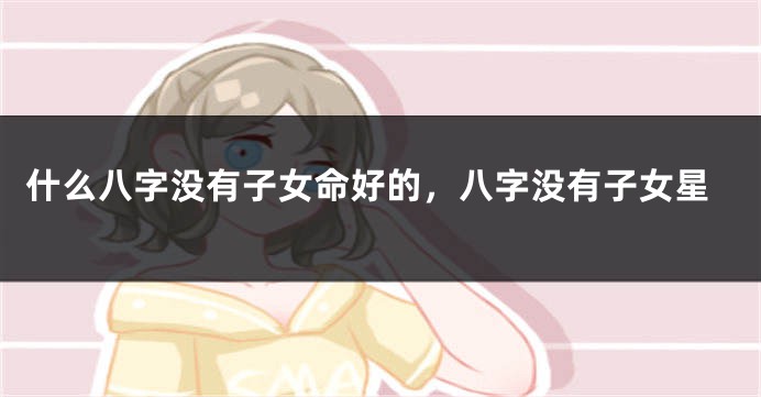 什么八字没有子女命好的，八字没有子女星