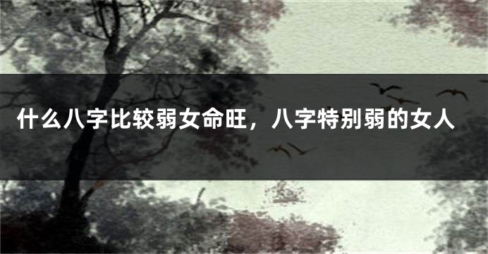 什么八字比较弱女命旺，八字特别弱的女人