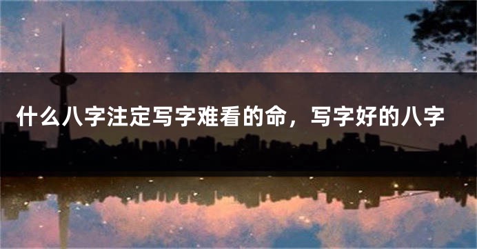 什么八字注定写字难看的命，写字好的八字