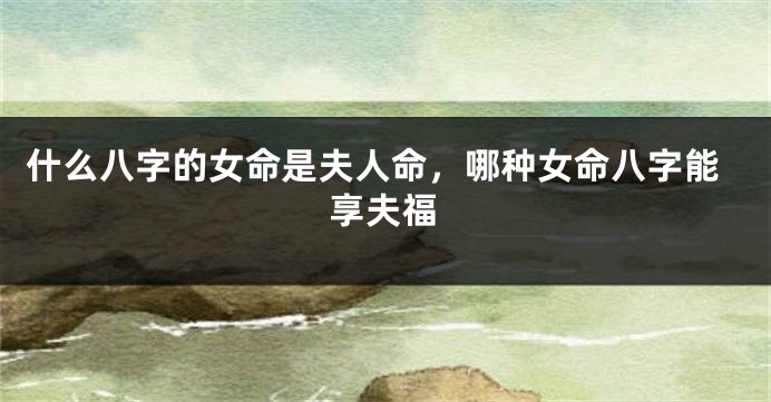 什么八字的女命是夫人命，哪种女命八字能享夫福