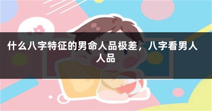 什么八字特征的男命人品极差，八字看男人人品