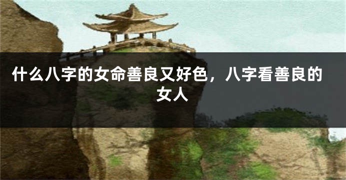 什么八字的女命善良又好色，八字看善良的女人