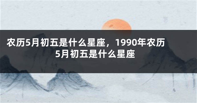 农历5月初五是什么星座，1990年农历5月初五是什么星座