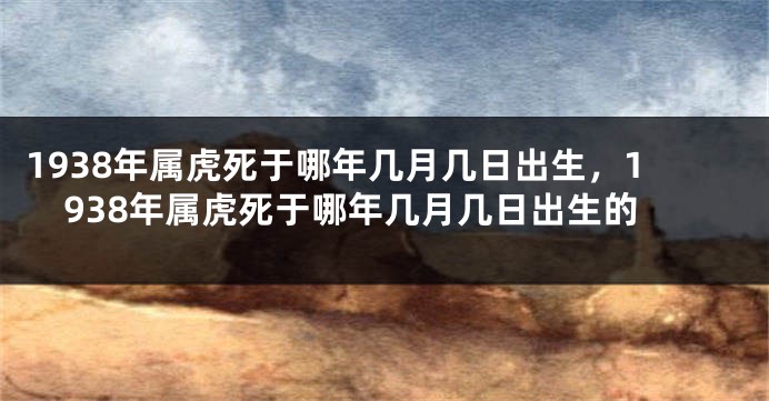 1938年属虎死于哪年几月几日出生,1938年属虎死于哪年几月几日出生的