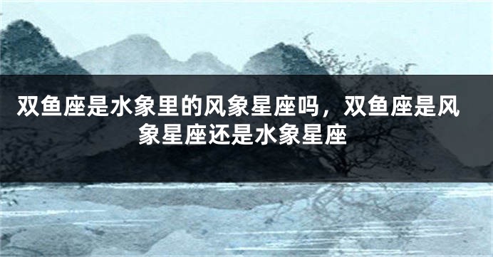 双鱼座是水象里的风象星座吗，双鱼座是风象星座还是水象星座
