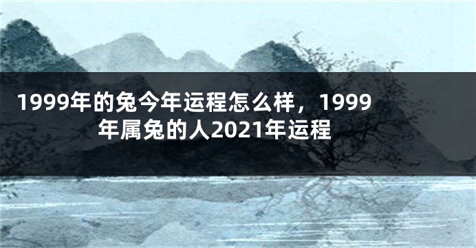 1999年的兔今年运程怎么样，1999年属兔的人2021年运程