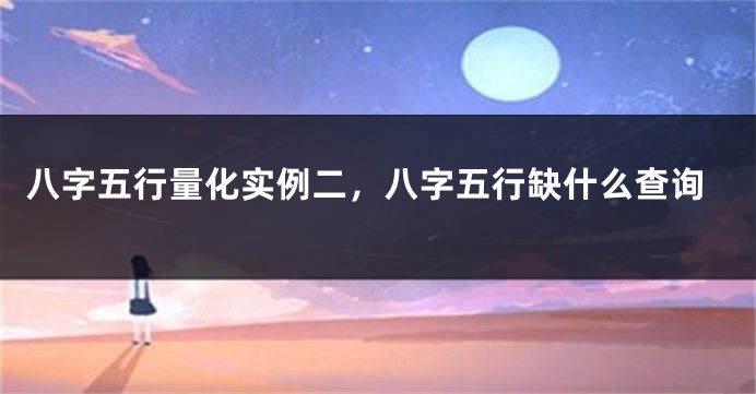 八字五行量化实例二，八字五行缺什么查询