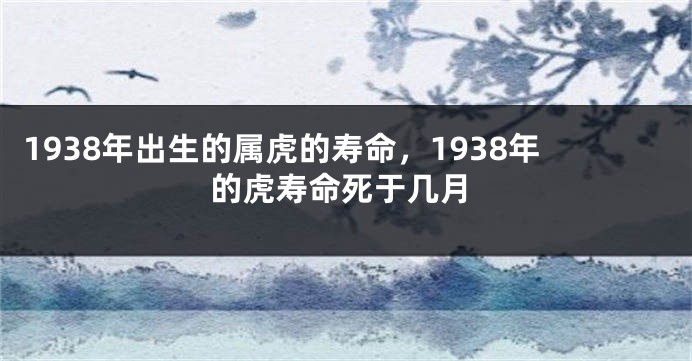 1938年出生的属虎的寿命，1938年的虎寿命死于几月