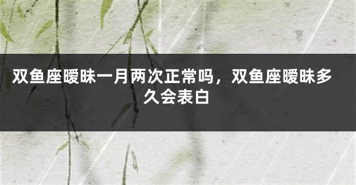 双鱼座暧昧一月两次正常吗，双鱼座暧昧多久会表白