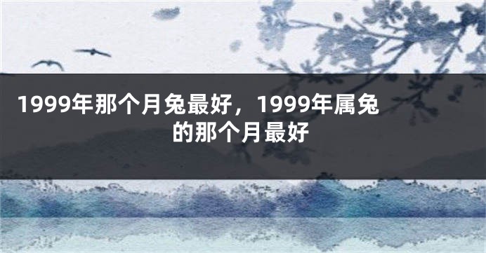 1999年那个月兔最好，1999年属兔的那个月最好