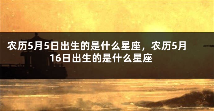 农历5月5日出生的是什么星座，农历5月16日出生的是什么星座