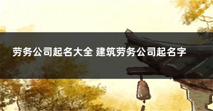 劳务公司起名大全 建筑劳务公司起名字