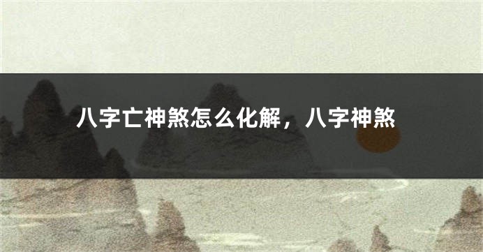 八字亡神煞怎么化解，八字神煞