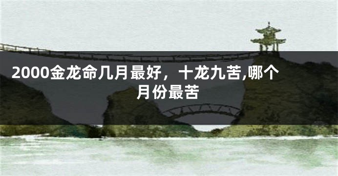 2000金龙命几月最好，十龙九苦,哪个月份最苦