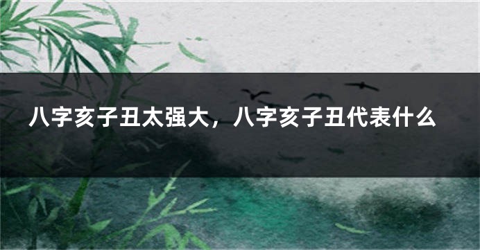 八字亥子丑太强大，八字亥子丑代表什么