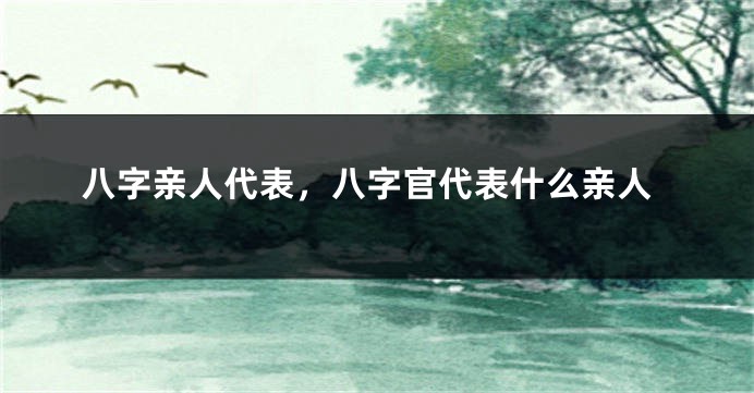 八字亲人代表，八字官代表什么亲人