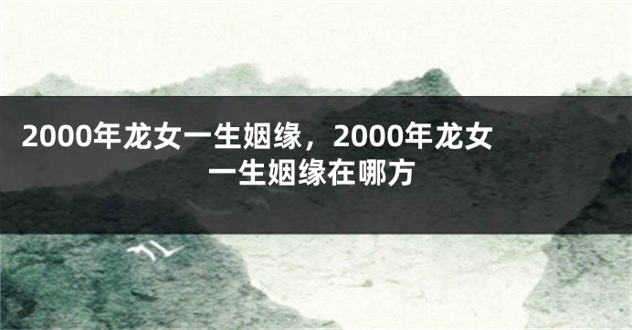 2000年龙女一生姻缘，2000年龙女一生姻缘在哪方