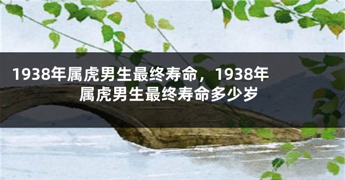 1938年属虎男生最终寿命，1938年属虎男生最终寿命多少岁