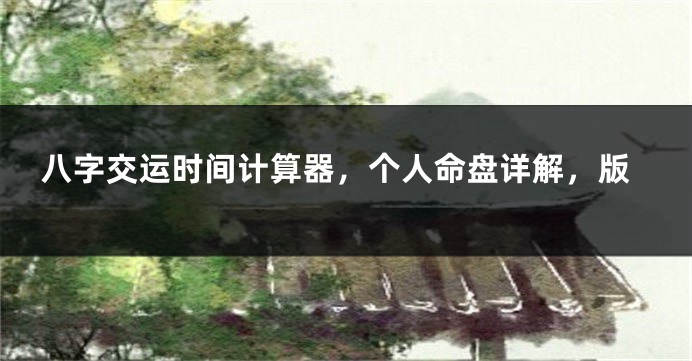 八字交运时间计算器，个人命盘详解，版